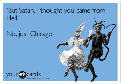 "But Satan, I thought you came from  Hell."

No, just Chicago.