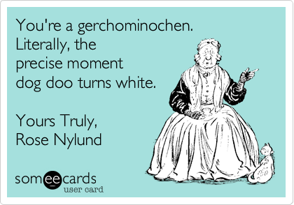 You're a gerchominochen.
Literally, the
precise moment
dog doo turns white.

Yours Truly, 
Rose Nylund