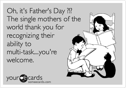 Oh, it's Father's Day ?!?
The single mothers of the
world thank you for 
recognizing their
ability to
multi-task....you're
welcome.
