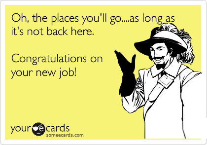 Oh, the places you'll go....as long as it's not back here.

Congratulations on
your new job!