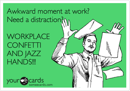 Awkward moment at work? 
Need a distraction?

WORKPLACE 
CONFETTI
AND JAZZ
HANDS!!!