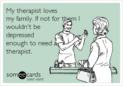 My therapist loves
my family. If not for them I
wouldn't be
depressed
enough to need a
therapist.