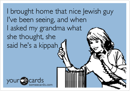 I brought home that nice Jewish guy I've been seeing, and when
I asked my grandma what
she thought, she
said he's a kippah