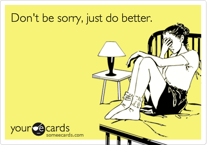 Don't be sorry, just do better.