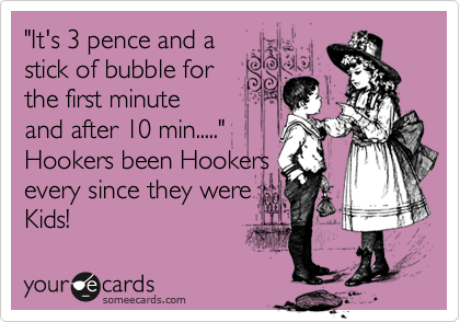 "It's 3 pence and a
stick of bubble for
the first minute
and after 10 min....."
Hookers been Hookers
every since they were 
Kids! 