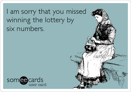 I am sorry that you missed
winning the lottery by 
six numbers.