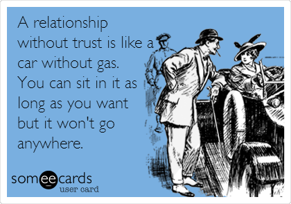 A relationship
without trust is like a
car without gas.
You can sit in it as
long as you want
but it won't go
anywhere.