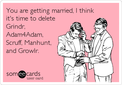 You are getting married, I think it's time to delete Grindr, Adam4Adam,  Scruff, Manhunt, and Growlr. | Confession Ecard