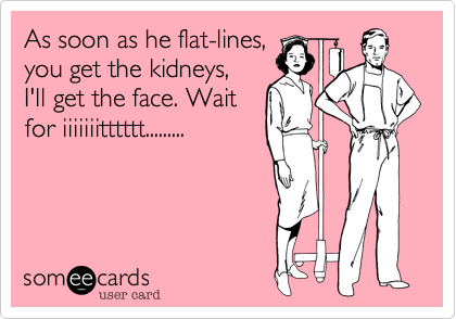 As soon as he flat-lines,
you get the kidneys,
I'll get the face. Wait
for iiiiiiitttttt.........