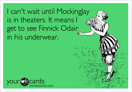 I can't wait until MockingJay
is in theaters. It means I
get to see Finnick Odair
in his underwear.