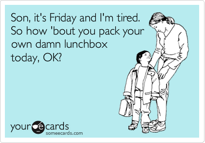 Son, it's Friday and I'm tired. 
So how 'bout you pack your
own damn lunchbox
today, OK?