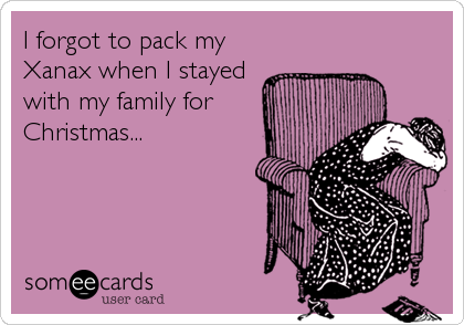 I forgot to pack my
Xanax when I stayed
with my family for
Christmas...