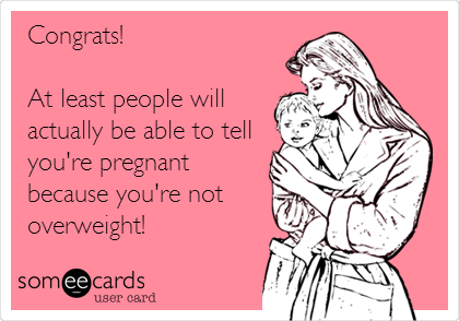 Congrats!

At least people will
actually be able to tell
you're pregnant
because you're not
overweight!