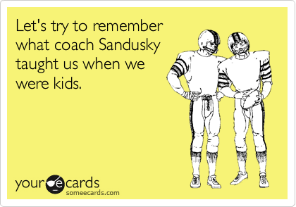 Let's try to remember
what coach Sandusky
taught us when we
were kids.