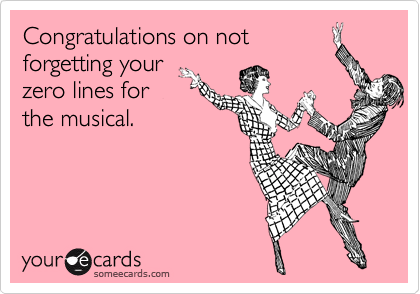 Congratulations on not 
forgetting your 
zero lines for
the musical.