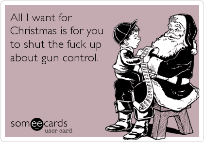 All I want for
Christmas is for you
to shut the fuck up
about gun control.