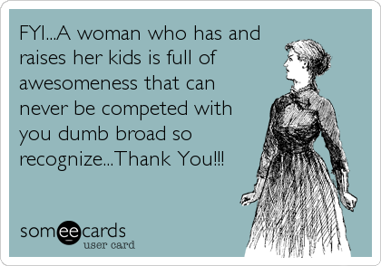 FYI...A woman who has and
raises her kids is full of 
awesomeness that can
never be competed with
you dumb broad so
recognize...Thank You!!!