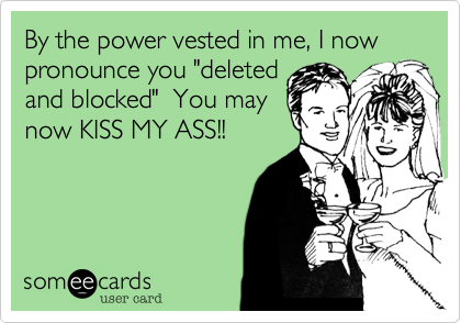 By the power vested in me, I now pronounce you "deleted
and blocke"  You may
now KISS MY ASS!!