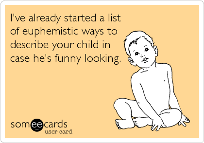 I've already started a list
of euphemistic ways to
describe your child in
case he's funny looking.