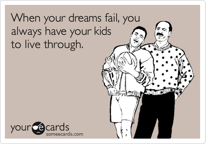When your dreams fail, you   
always have your kids
to live through.
