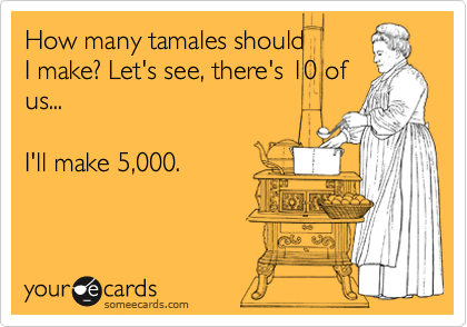 How many tamales should 
I make? Let's see, there's 10 of
us...

I'll make 5,000.
