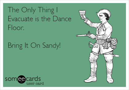 The Only Thing I
Evacuate is the Dance
Floor.

Bring It On Sandy!