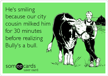He's smiling
because our city
cousin milked him
for 30 minutes
before realizing
Bully's a bull.