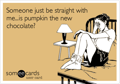 Someone just be straight with
me...is pumpkin the new
chocolate%3F