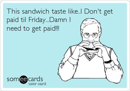 This sandwich taste like..I Don't get
paid til Friday...Damn I
need to get paid!!!