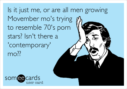 Is it just me, or are all men growing
Movember mo's trying
to resemble 70's porn
stars? Isn't there a
'contemporary'
mo?? 