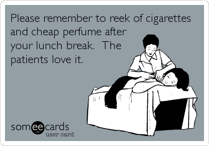 Please remember to reek of cigarettes
and cheap perfume after
your lunch break.  The
patients love it.