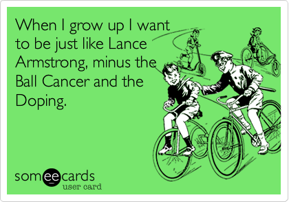 When I grow up I want
to be just like Lance
Armstrong%2C minus the
Ball Cancer and the
Doping.