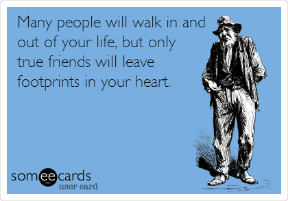Many people will walk in and
out of your life, but only
true friends will leave
footprints in your heart.