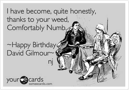 I have become, quite honestly,  
with all due respect, 
Comfortably Numb.  

%7EHappy Birthday
David Gilmour%7E