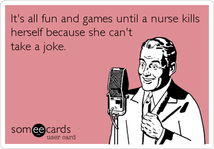 It's all fun and games until a nurse kills
herself because she can't
take a joke.