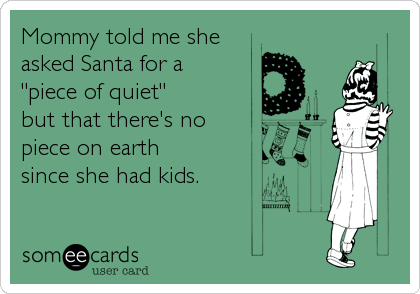 Mommy told me she
asked Santa for a
"piece of quiet"
but that there's no 
piece on earth 
since she had kids.