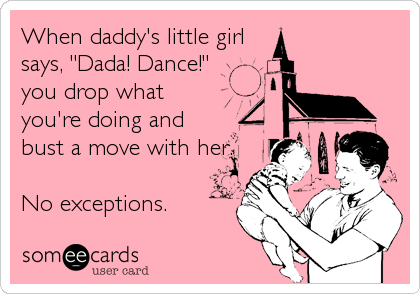 When daddy's little girl 
says, "Dada! Dance!"
you drop what
you're doing and
bust a move with her.

No exceptions.
