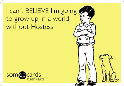 I can't BELIEVE I'm going
to grow up in a world
without Hostess.
