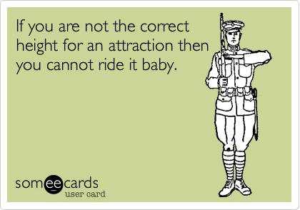 If you are not the correct 
height for an attraction then 
you cannot ride it baby.