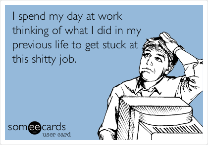 I spend my day at work
thinking of what I did in my
previous life to get stuck at
this shitty job.