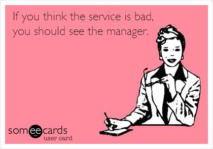 If you think the service is bad,
you should see the manager.
