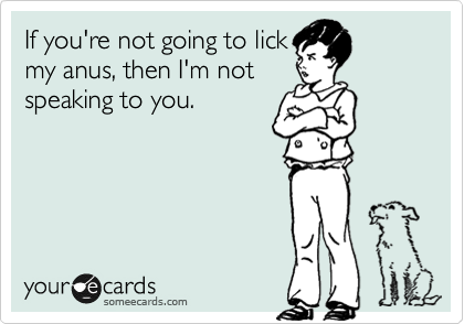 If you're not going to lick
my anus, then I'm not
speaking to you.