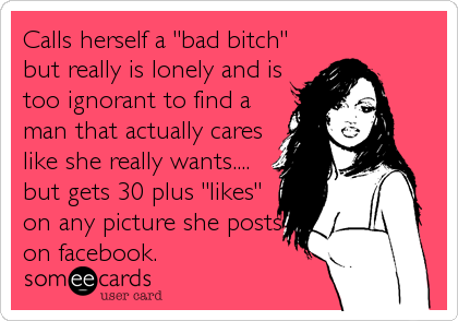 Calls herself a "bad bitch"
but really is lonely and is
too ignorant to find a
man that actually cares
like she really wants....
but gets 30 plus "likes"
on any picture she posts
on facebook.