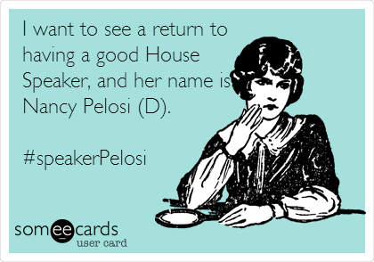 I want to see a return to
having a good House
Speaker, and her name is
Nancy Pelosi (D). 

#speakerPelosi