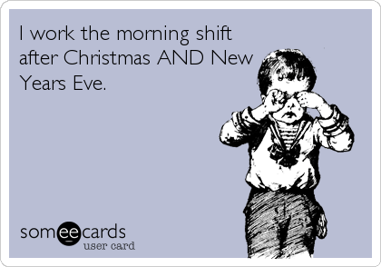 I work the morning shift
after Christmas AND New
Years Eve.