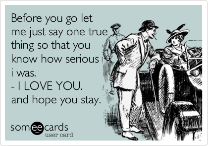 Before you go let
me just say one true
thing so that you
know how serious
i was.
- I LOVE YOU. 
and hope you stay.