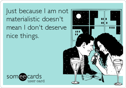 Just because I am not
materialistic doesn't 
mean I don't deserve
nice things.