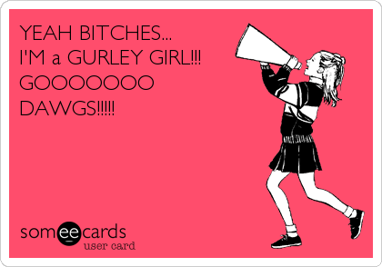YEAH BITCHES... 
I'M a GURLEY GIRL!!!
GOOOOOOO 
DAWGS!!!!!
