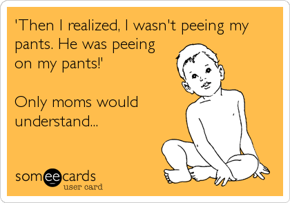 'Then I realized, I wasn't peeing my
pants. He was peeing
on my pants!'

Only moms would
understand...