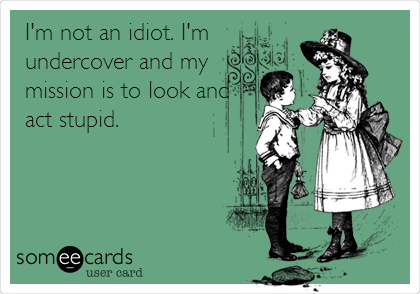 I'm not an idiot. I'm
undercover and my
mission is to look and
act stupid. 